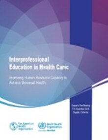 Interprofessional Education in Health Care: Improving Human Resource Capacity to Achieve Universal Health Report of the Meeting. Bogota, Colombia. 7-9 December, 2016