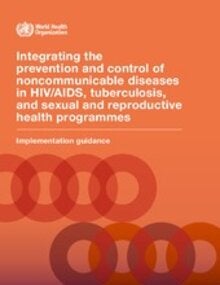 Integrating the prevention and control of noncommunicable diseases in HIV/AIDS, tuberculosis, and sexual and reproductive health programmes: implementation guidance