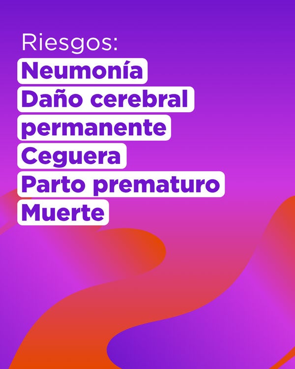 Riesgos: neumonía, daño cerebral, parto prematuro, ceguera, muerte