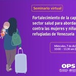 Seminario Virtual: Fortalecimiento de la capacidad del sector salud para abordar la violencia contra las mujeres y niñas migrantes y refugiadas de Venezuela