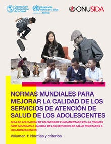 Normas mundiales para mejorar la calidad de los servicios de atención de salud de los adolescentes. Guía de aplicación de un enfoque fundamentado en las normas para mejorar la calidad de los servicios de salud prestados a los adolescentes. Volumen 1