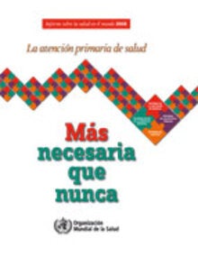 Informe sobre la salud en el mundo 2008 : La Atención primaria de salud: Más necesaria que nunca