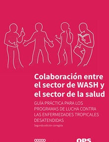Colaboración entre el sector de WASH y el sector de la salud: Guía práctica para los programas de lucha contra las enfermedades tropicales desatendidas. Segunda edición corregida