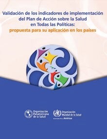 Validación de los indicadores de implementación del Plan de Acción sobre la Salud en Todas las Políticas: Propuesta para su aplicación en los países