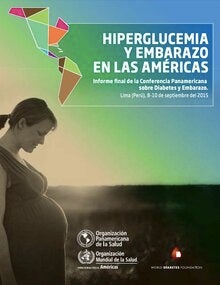 Hiperglucemia y embarazo en las Américas: Informe final de la Conferencia Panamericana sobre Diabetes y Embarazo (Lima, Perú. 8-10 de setiembre del 2015)