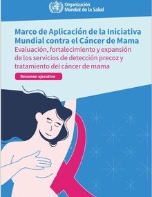 Marco de aplicación de la iniciativa mundial contra el cáncer de mama: evaluación, fortalecimiento y expansión de los servicios de detección precoz y tratamiento del cáncer de mama: resumen ejecutivo