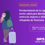 Seminario Virtual: Fortalecimiento de la capacidad del sector salud para abordar la violencia contra las mujeres y niñas migrantes y refugiadas de Venezuela