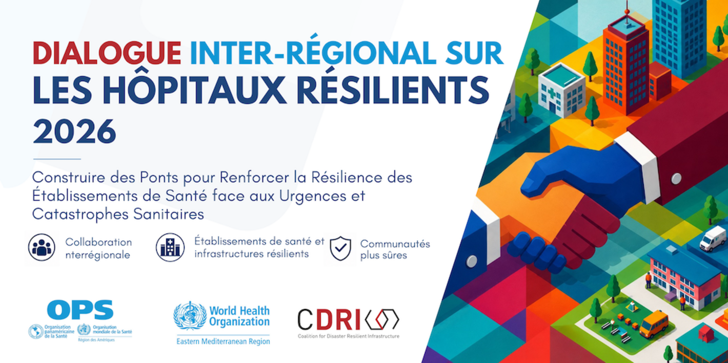 Dialogue Inter-Régional sur les Hôpitaux Résilients 2026 : Construire des Ponts pour Renforcer la Résilience des Établissements de Santé face aux Urgences et Catastrophes Sanitaires. OPS, EMRO, CDRI